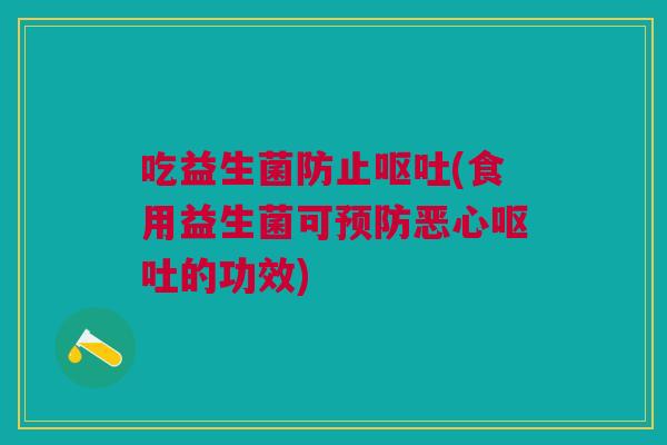 吃益生菌防止呕吐(食用益生菌可预防恶心呕吐的功效)