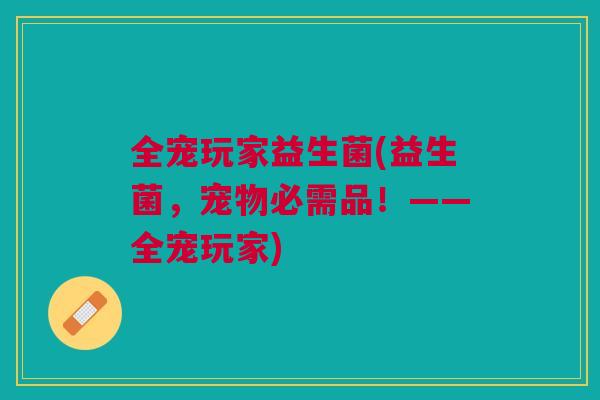全宠玩家益生菌(益生菌，宠物必需品！——全宠玩家)