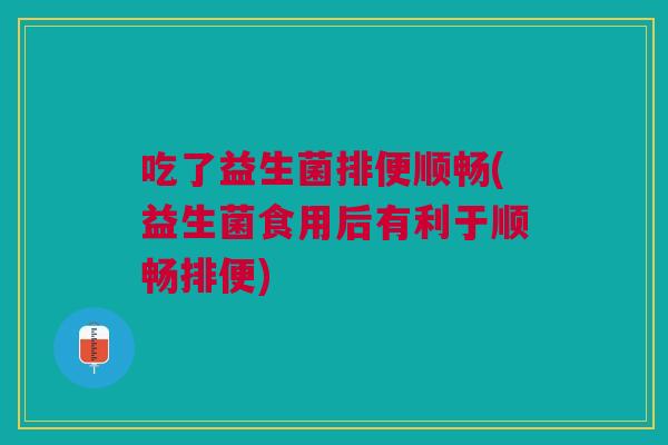 吃了益生菌排便顺畅(益生菌食用后有利于顺畅排便) 吃了益生菌排便顺畅(益生菌食用后有利于顺畅排便)