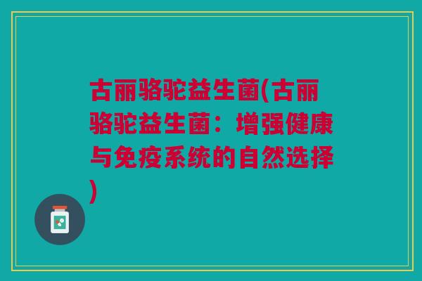 古丽骆驼益生菌(古丽骆驼益生菌:增强健康与免疫系统的自然选择)