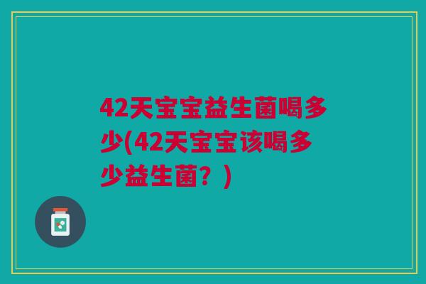 42天宝宝益生菌喝多少(42天宝宝该喝多少益生菌?) 42天宝宝益生菌喝多少(42天宝宝该喝多少益生菌?)