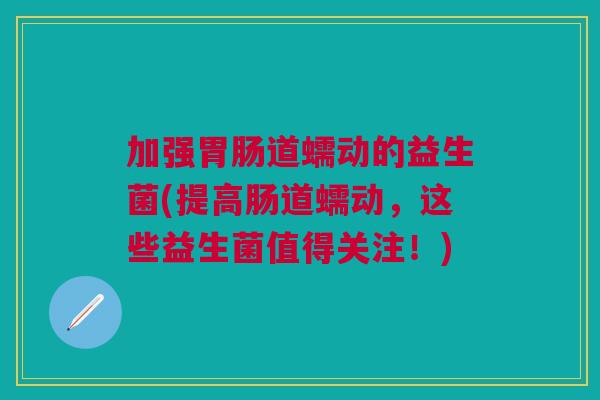 加强胃肠道蠕动的益生菌(提高肠道蠕动,这些益生菌值得关注!)