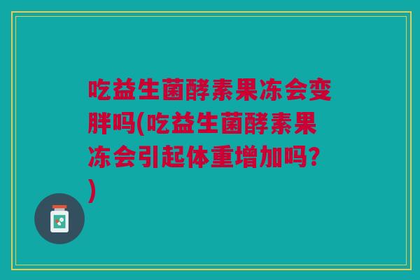 吃益生菌酵素果冻会变胖吗(吃益生菌酵素果冻会引起体重增加吗？)