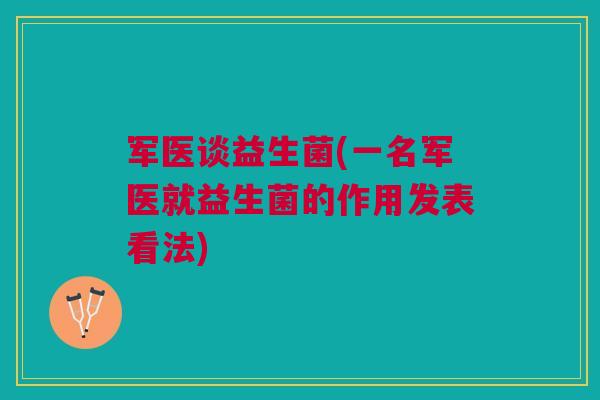 军医谈益生菌(一名军医就益生菌的作用发表看法) 军医谈益生菌(一名军医就益生菌的作用发表看法)
