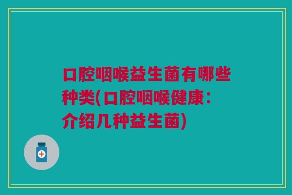 口腔咽喉益生菌有哪些种类(口腔咽喉健康:介绍几种益生菌)