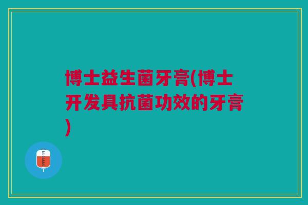 博士益生菌牙膏(博士开发具抗菌功效的牙膏)