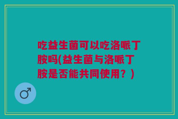 吃益生菌可以吃洛哌丁胺吗(益生菌与洛哌丁胺是否能共同使用？)
