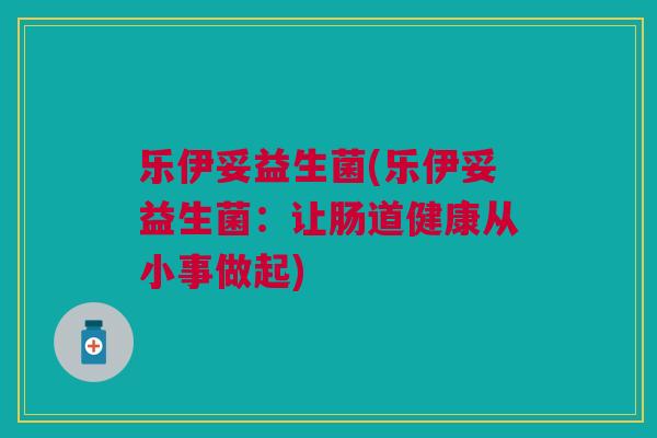 乐伊妥益生菌(乐伊妥益生菌:让肠道健康从小事做起) 乐伊妥益生菌(乐伊妥益生菌:让肠道健康从小事做起)