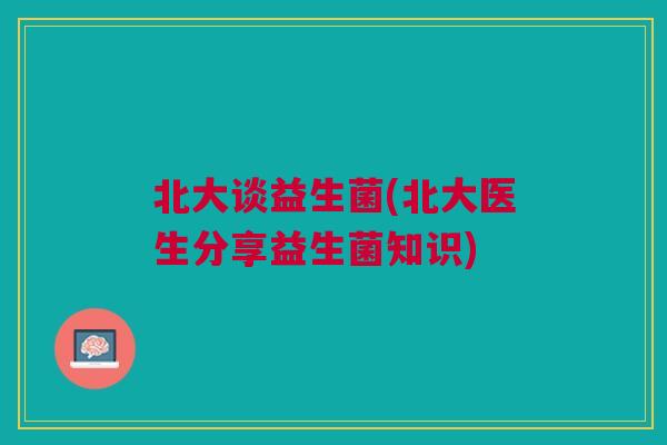 北大谈益生菌(北大医生分享益生菌知识)