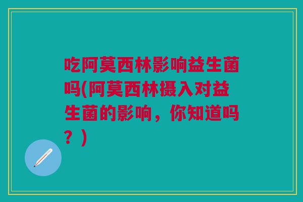 吃阿莫西林影响益生菌吗(阿莫西林摄入对益生菌的影响,你知道吗?) 吃阿莫西林影响益生菌吗(阿莫西林摄入对益生菌的影响,你知道吗?)