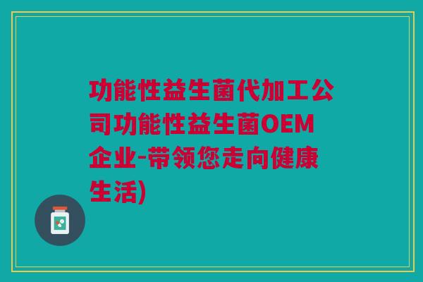 功能性益生菌代加工公司功能性益生菌OEM企业-带领您走向健康生活)