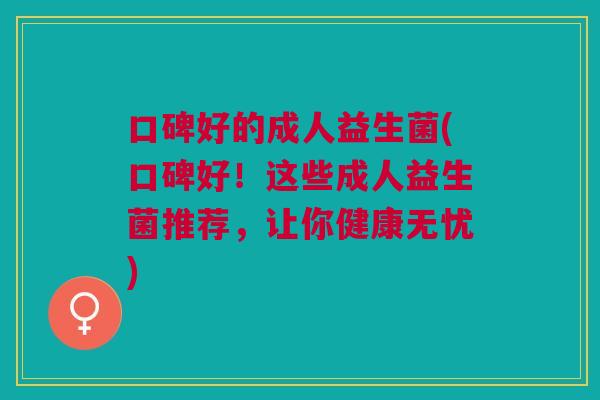 口碑好的成人益生菌(口碑好！这些成人益生菌推荐，让你健康无忧)