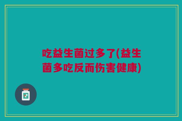 吃益生菌过多了(益生菌多吃反而伤害健康) 吃益生菌过多了(益生菌多吃反而伤害健康)