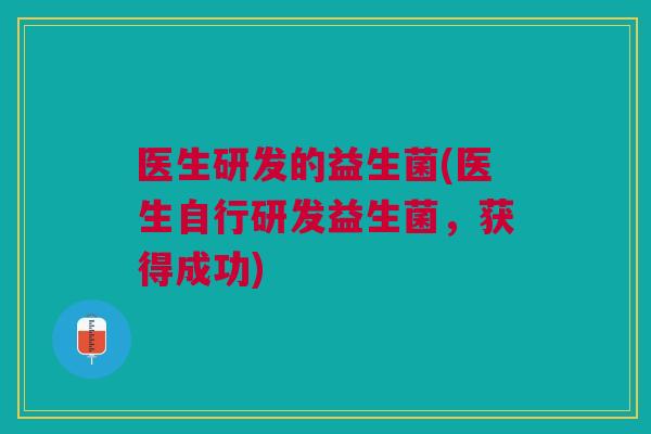 医生研发的益生菌(医生自行研发益生菌,获得成功)