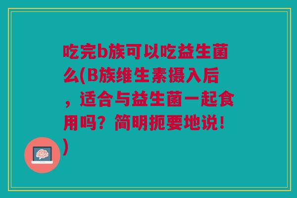 吃完b族可以吃益生菌么(B族维生素摄入后,适合与益生菌一起食用吗?简明扼要地说!) 吃完b族可以吃益生菌么(B族维生素摄入后,适合与益生菌一起食用吗?简明扼要地说!)