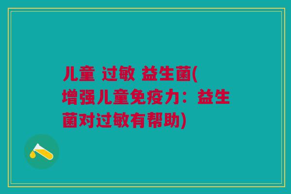 儿童 过敏 益生菌(增强儿童免疫力:益生菌对过敏有帮助)