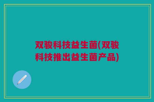 双骏科技益生菌(双骏科技推出益生菌产品)