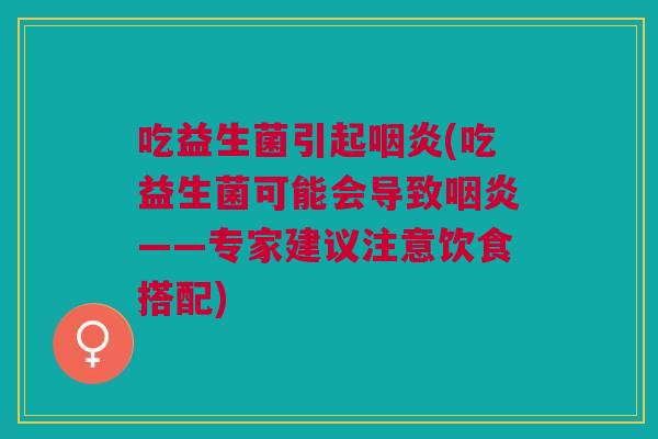吃益生菌引起咽炎(吃益生菌可能会导致咽炎——专家建议注意饮食搭配)