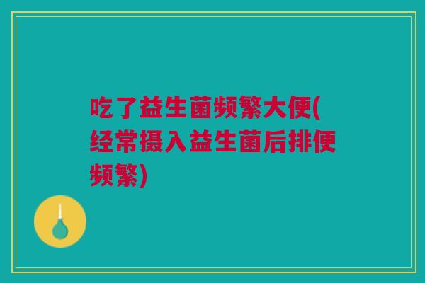 吃了益生菌频繁大便(经常摄入益生菌后排便频繁)