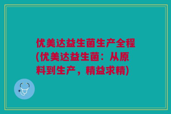 优美达益生菌生产全程(优美达益生菌：从原料到生产，精益求精)