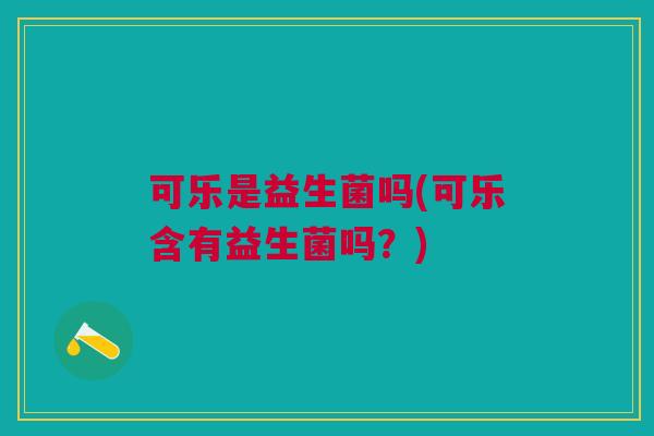 可乐是益生菌吗(可乐含有益生菌吗?) 可乐是益生菌吗(可乐含有益生菌吗?)