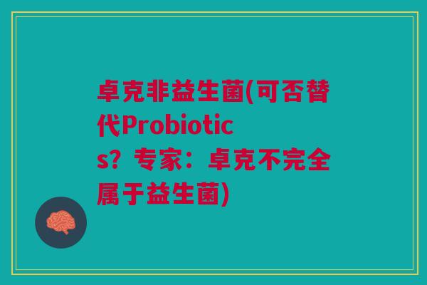 卓克非益生菌(可否替代Probiotics?专家:卓克不完全属于益生菌) 卓克非益生菌(可否替代Probiotics?专家:卓克不完全属于益生菌)