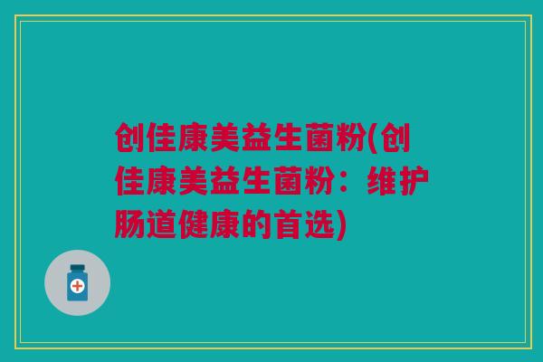 创佳康美益生菌粉(创佳康美益生菌粉:维护肠道健康的首选) 创佳康美益生菌粉(创佳康美益生菌粉:维护肠道健康的首选)