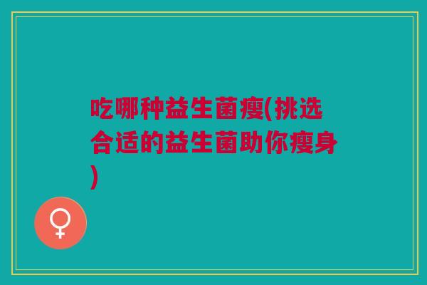 吃哪种益生菌瘦(挑选合适的益生菌助你瘦身)