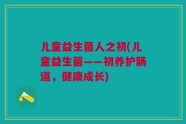 儿童益生菌人之初(儿童益生菌——初养护肠道,健康成长)