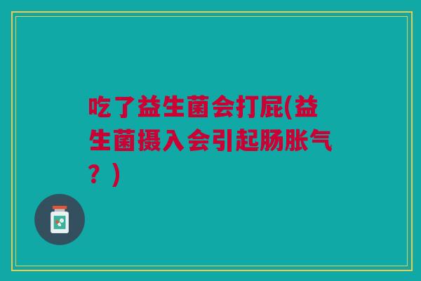 吃了益生菌会打屁(益生菌摄入会引起肠？)