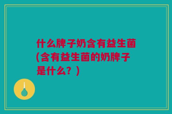 什么牌子奶含有益生菌(含有益生菌的奶牌子是什么?)
