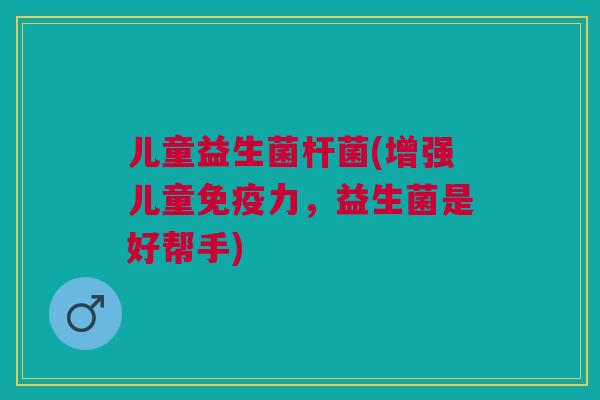 儿童益生菌杆菌(增强儿童免疫力,益生菌是好帮手)