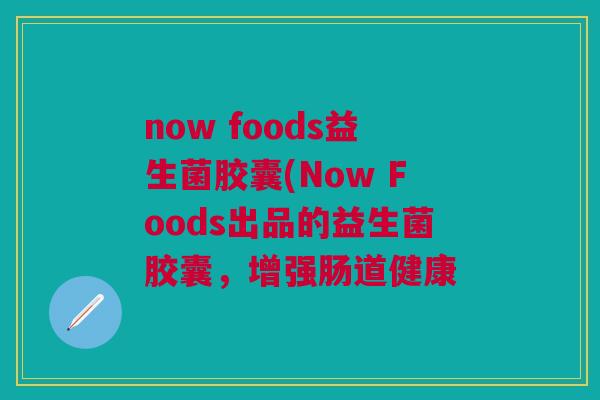 now foods益生菌胶囊(Now Foods出品的益生菌胶囊,增强肠道健康