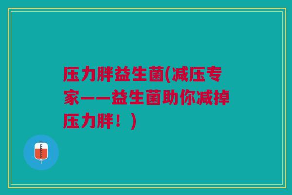 压力胖益生菌(减压专家——益生菌助你减掉压力胖!)