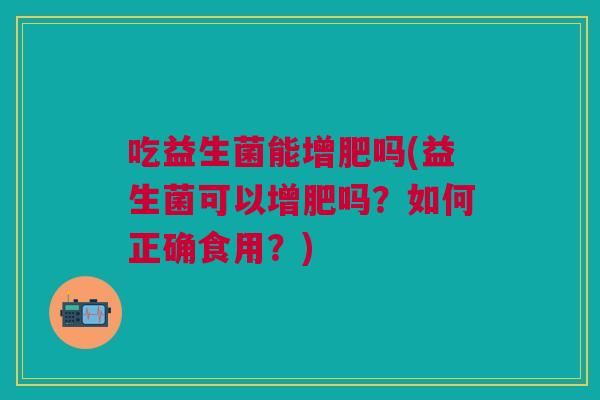 吃益生菌能增肥吗(益生菌可以增肥吗?如何正确食用?)