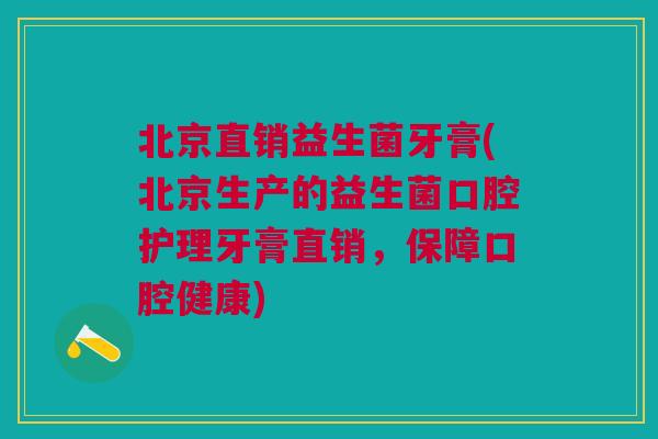 北京直销益生菌牙膏(北京生产的益生菌口腔护理牙膏直销,保障口腔健康)