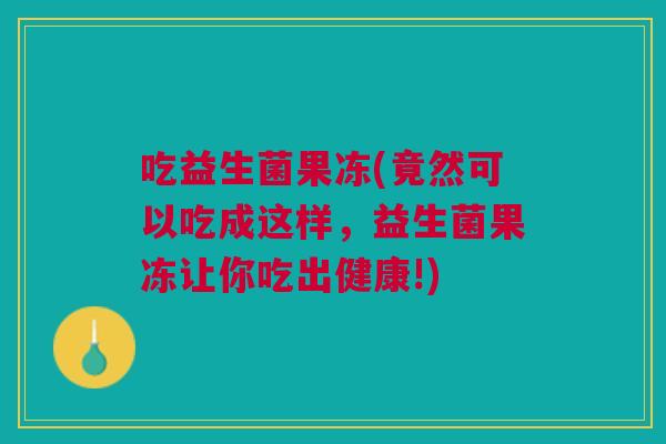 吃益生菌果冻(竟然可以吃成这样,益生菌果冻让你吃出健康!)