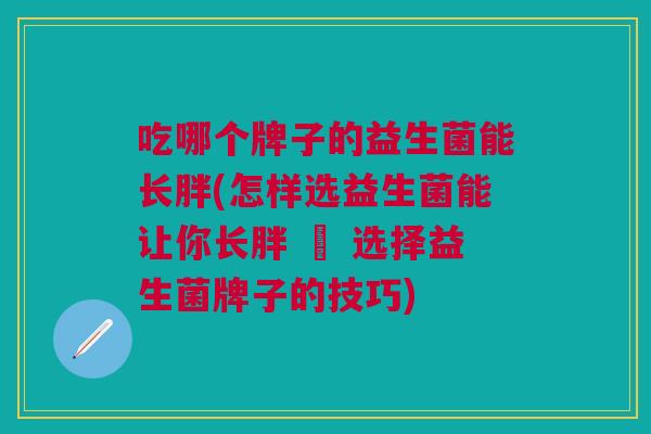 吃哪个牌子的益生菌能长胖(怎样选益生菌能让你长胖 – 选择益生菌牌子的技巧)