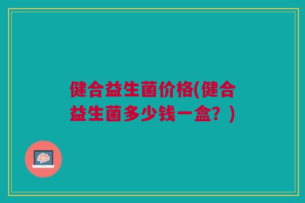 健合益生菌价格(健合益生菌多少钱一盒?)
