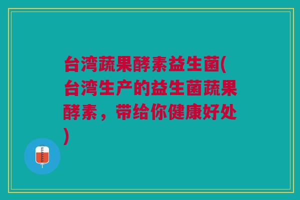 台湾蔬果酵素益生菌(台湾生产的益生菌蔬果酵素,带给你健康好处)