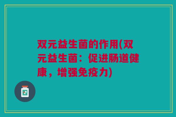 双元益生菌的作用(双元益生菌:促进肠道健康,增强力) 双元益生菌的作用(双元益生菌:促进肠道健康,增强力)