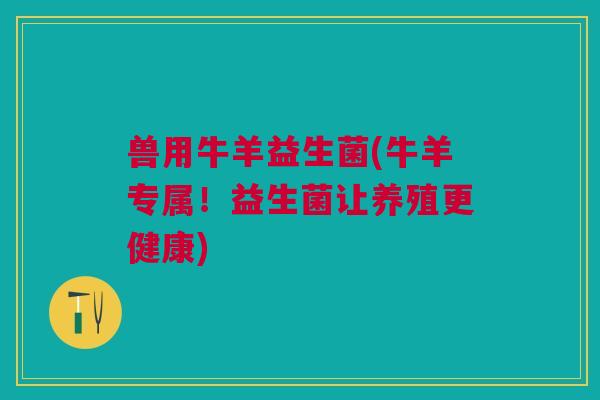 兽用牛羊益生菌(牛羊专属!益生菌让养殖更健康)