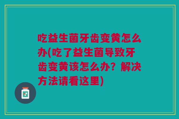 吃益生菌牙齿变黄怎么办(吃了益生菌导致牙齿变黄该怎么办?解决方法请看这里)