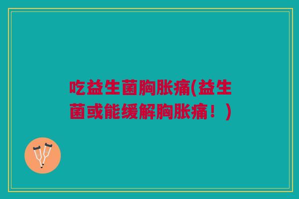 吃益生菌胸胀痛(益生菌或能缓解胸胀痛!) 吃益生菌胸胀痛(益生菌或能缓解胸胀痛!)
