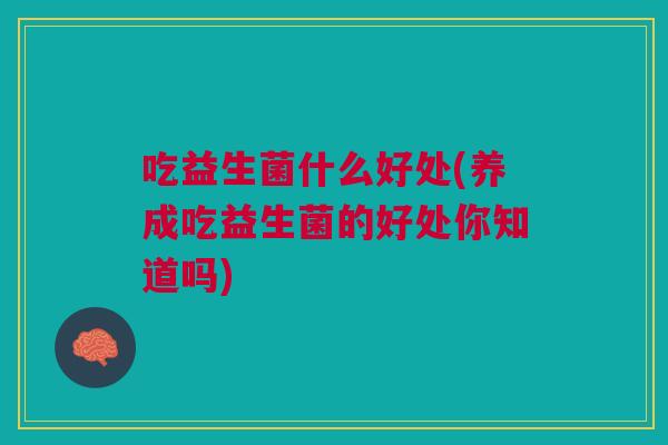 吃益生菌什么好处(养成吃益生菌的好处你知道吗)