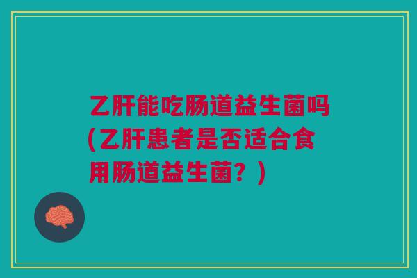 乙肝能吃肠道益生菌吗(乙肝患者是否适合食用肠道益生菌?)