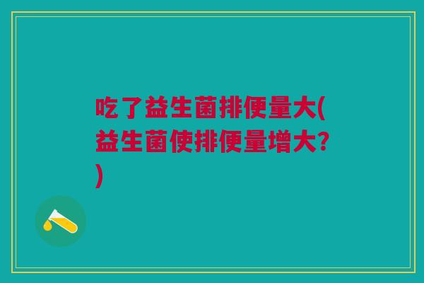 吃了益生菌排便量大(益生菌使排便量增大?)