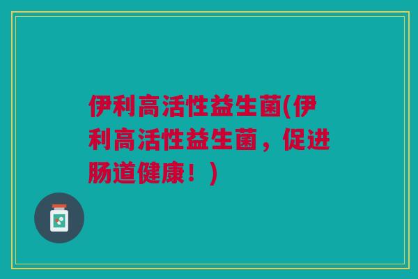 伊利高活性益生菌(伊利高活性益生菌,促进肠道健康!)