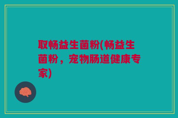 取畅益生菌粉(畅益生菌粉,宠物肠道健康专家)