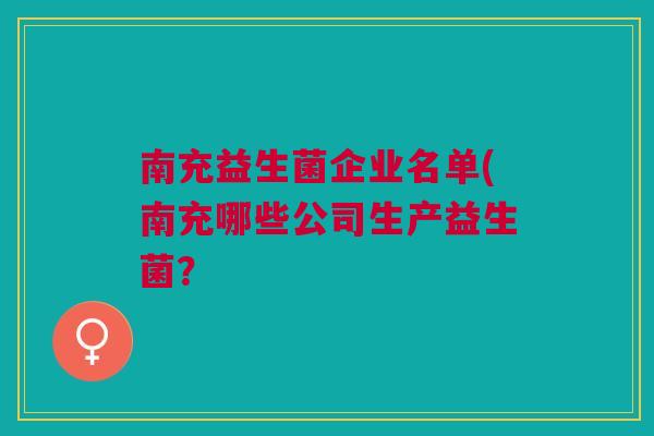 南充益生菌企业名单(南充哪些公司生产益生菌? 南充益生菌企业名单(南充哪些公司生产益生菌?